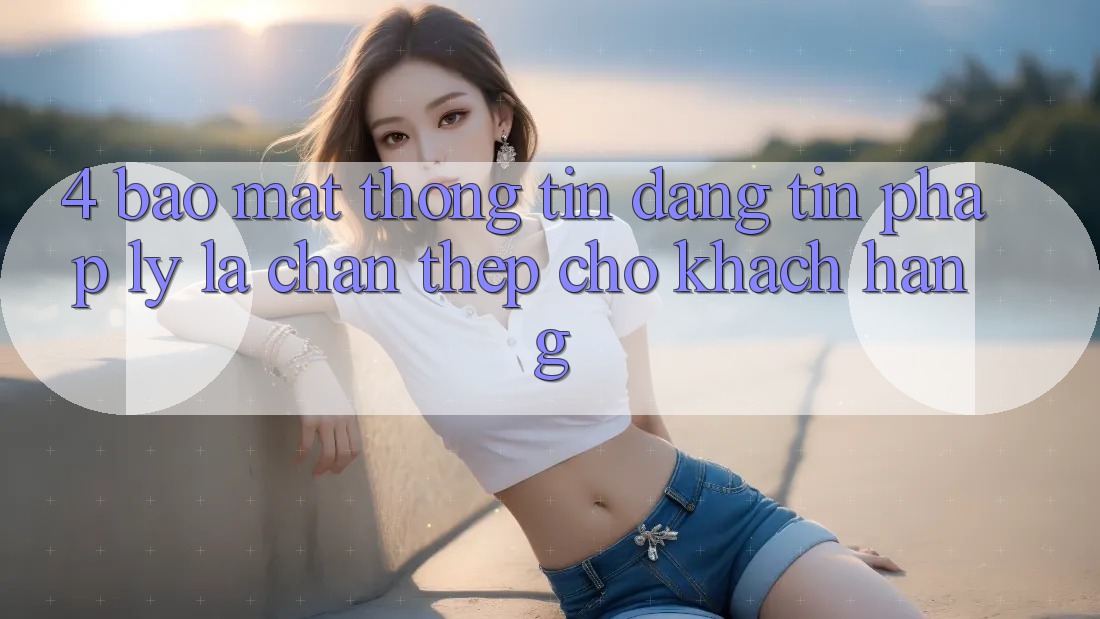 4. Bảo Mật Thông Tin & Đáng tin Pháp Lý: Lá Chắn Thép Cho Khách hàng