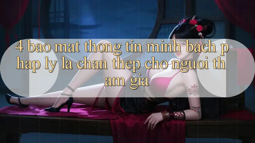 4. Bảo Mật Thông Tin & Minh bạch Pháp Lý: Lá Chắn Thép Cho Người tham gia