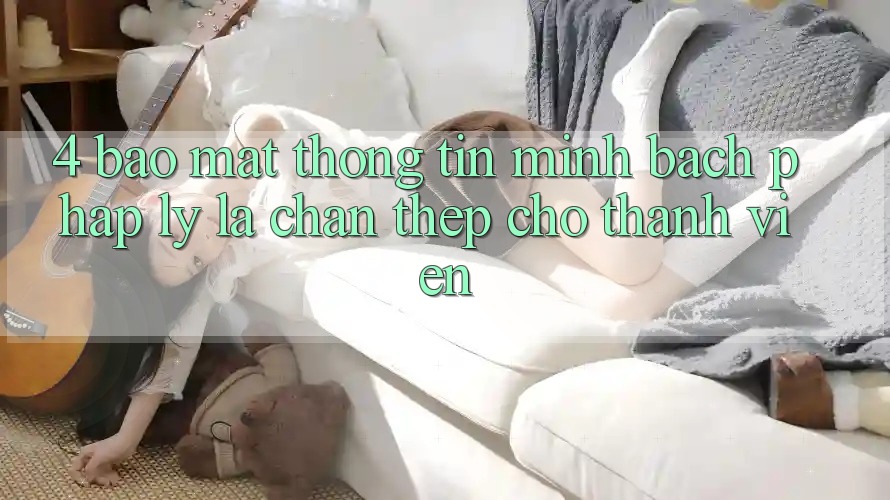 4. Bảo Mật Thông Tin & Minh bạch Pháp Lý: Lá Chắn Thép Cho Thành viên