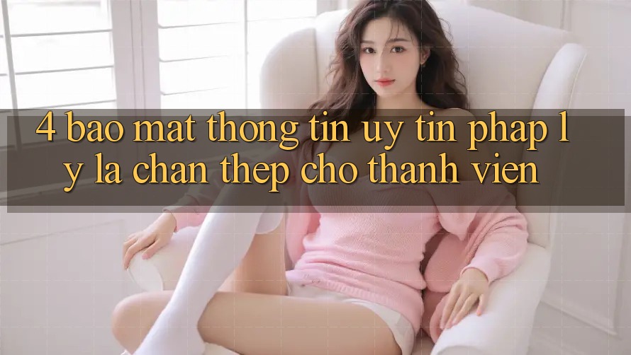 4. Bảo Mật Thông Tin & Uy Tín Pháp Lý: Lá Chắn Thép Cho Thành viên