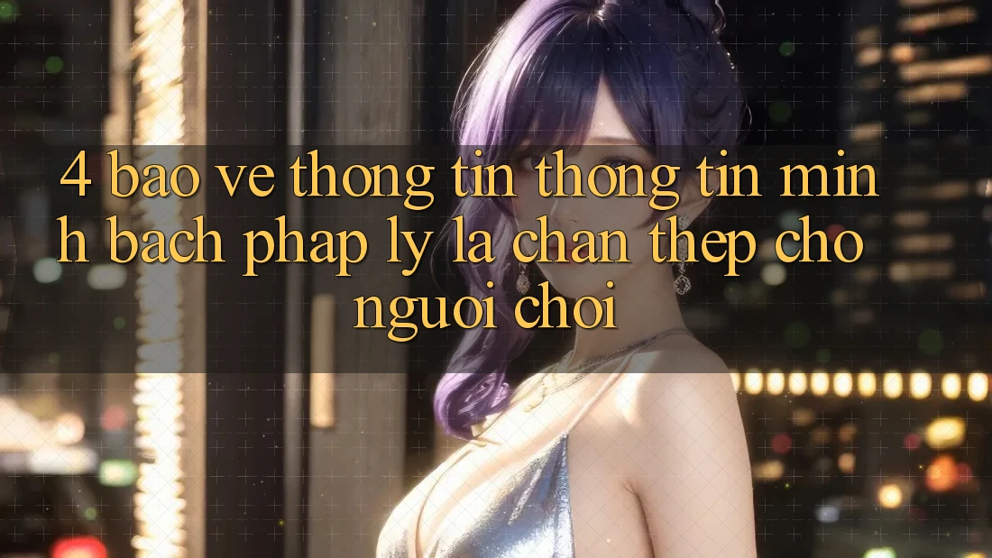 4. Bảo vệ thông tin Thông Tin & Minh bạch Pháp Lý: Lá Chắn Thép Cho Người Chơi