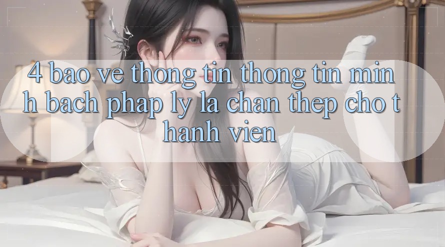 4. Bảo vệ thông tin Thông Tin & Minh bạch Pháp Lý: Lá Chắn Thép Cho Thành viên