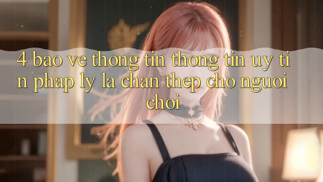 4. Bảo vệ thông tin Thông Tin & Uy Tín Pháp Lý: Lá Chắn Thép Cho Người Chơi
