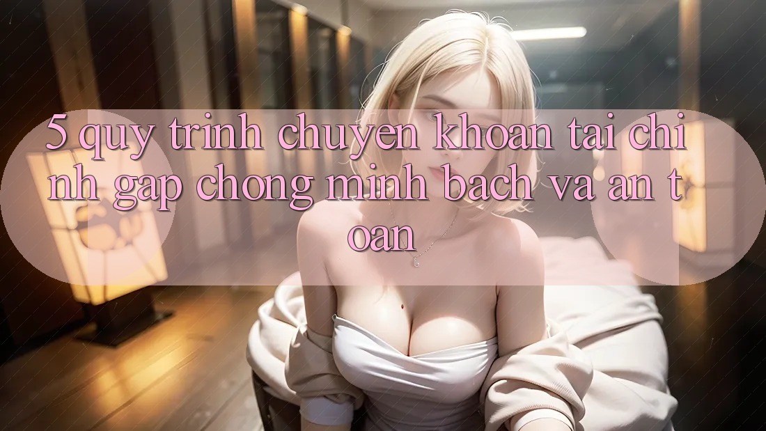 5. Quy Trình Chuyển khoản Tài Chính: Gấp Chóng, Minh Bạch Và An Toàn