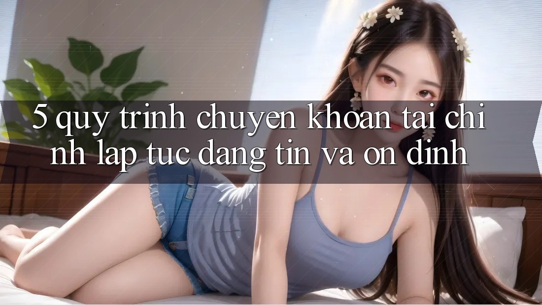 5. Quy Trình Chuyển khoản Tài Chính: Lập tức, Đáng tin Và Ổn định