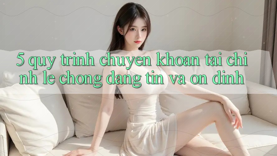 5. Quy Trình Chuyển khoản Tài Chính: Lẹ Chóng, Đáng tin Và Ổn định
