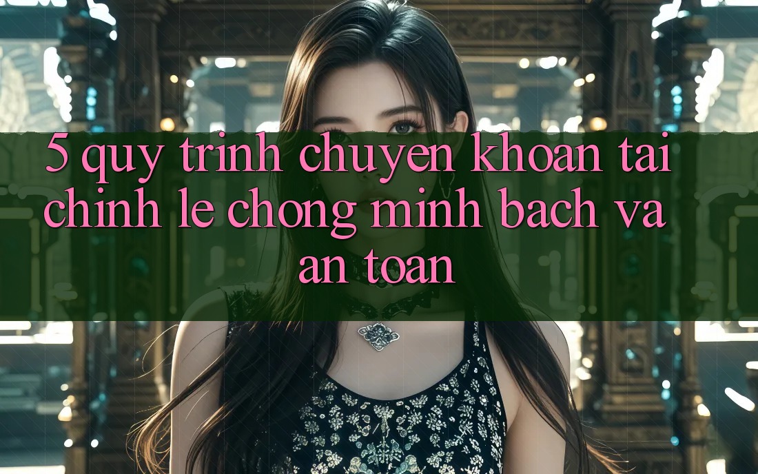 5. Quy Trình Chuyển khoản Tài Chính: Lẹ Chóng, Minh Bạch Và An Toàn