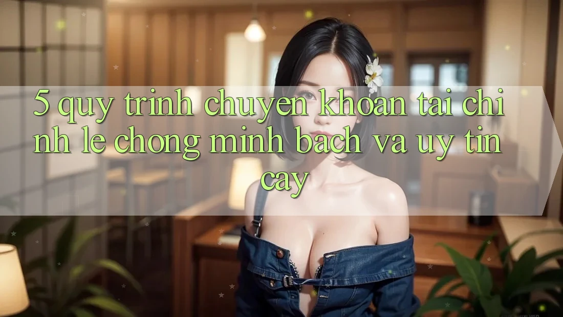 5. Quy Trình Chuyển khoản Tài Chính: Lẹ Chóng, Minh Bạch Và Uy tín cậy