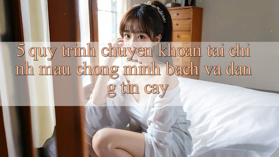5. Quy Trình Chuyển khoản Tài Chính: Mau Chóng, Minh Bạch Và Đáng tin cậy