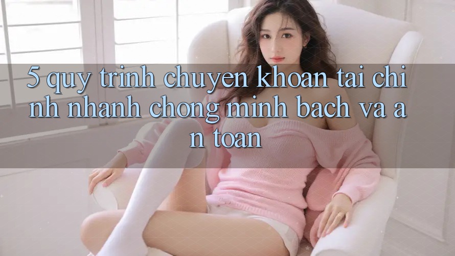 5. Quy Trình Chuyển khoản Tài Chính: Nhanh chóng, Minh Bạch Và An Toàn