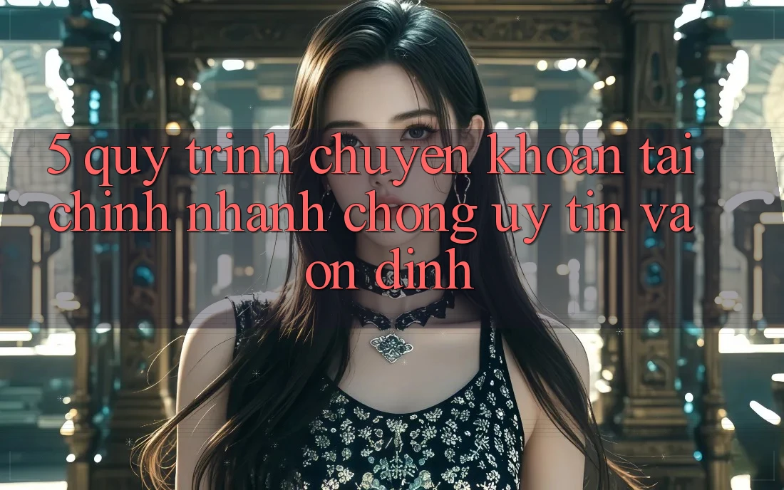 5. Quy Trình Chuyển khoản Tài Chính: Nhanh Chóng, Uy tín Và Ổn định