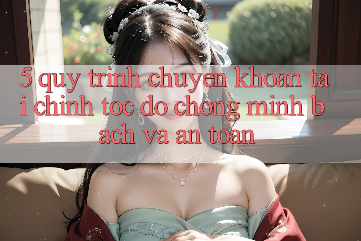 5. Quy Trình Chuyển khoản Tài Chính: Tốc độ Chóng, Minh Bạch Và An Toàn
