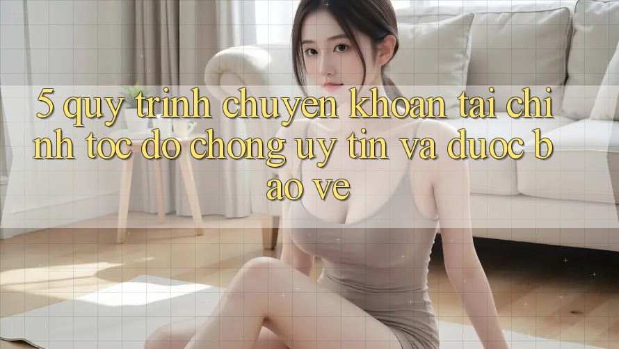 5. Quy Trình Chuyển khoản Tài Chính: Tốc độ Chóng, Uy tín Và Được bảo vệ
