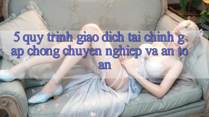5. Quy Trình Giao Dịch Tài Chính: Gấp Chóng, Chuyên nghiệp Và An Toàn