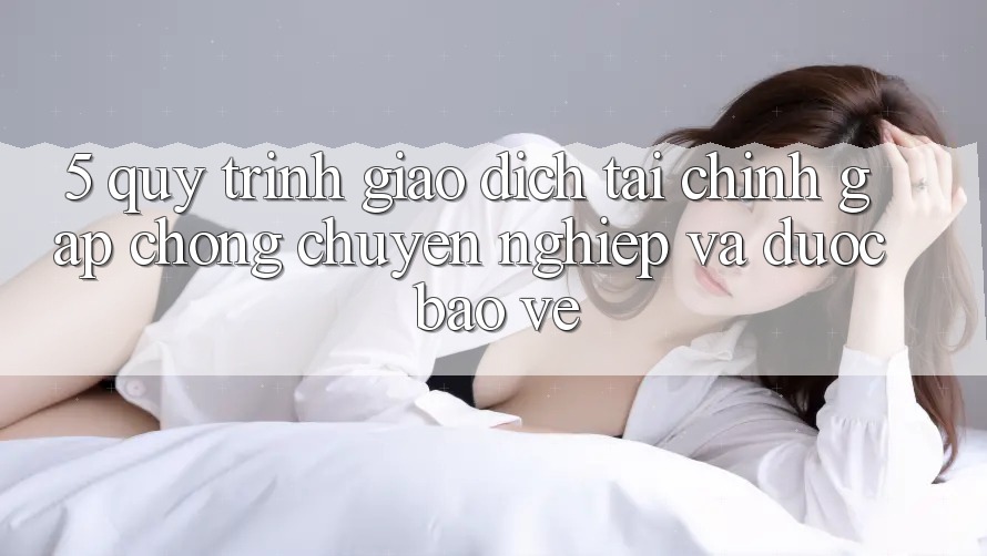 5. Quy Trình Giao Dịch Tài Chính: Gấp Chóng, Chuyên nghiệp Và Được bảo vệ