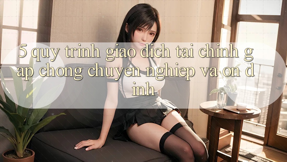 5. Quy Trình Giao Dịch Tài Chính: Gấp Chóng, Chuyên nghiệp Và Ổn định