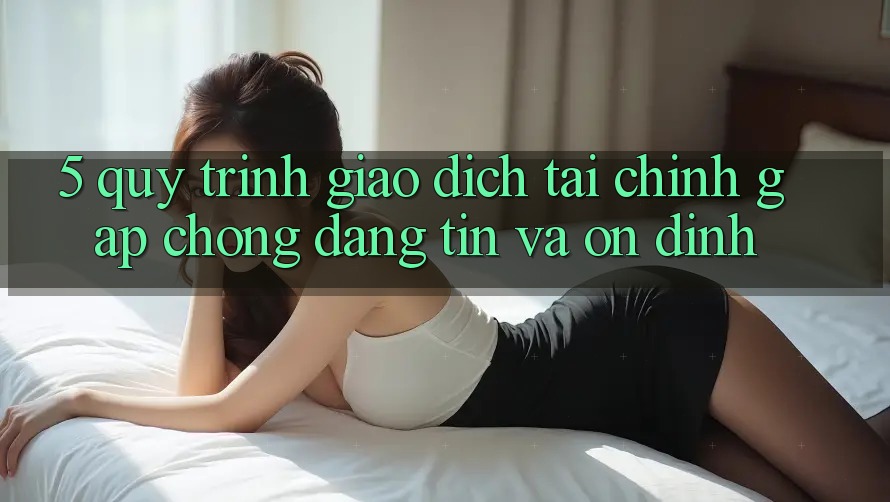 5. Quy Trình Giao Dịch Tài Chính: Gấp Chóng, Đáng tin Và Ổn định