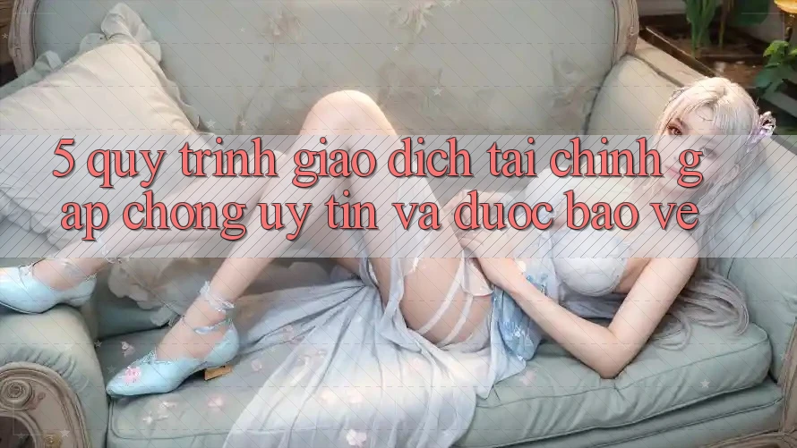 5. Quy Trình Giao Dịch Tài Chính: Gấp Chóng, Uy tín Và Được bảo vệ