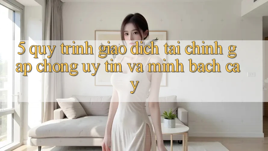5. Quy Trình Giao Dịch Tài Chính: Gấp Chóng, Uy tín Và Minh bạch cậy