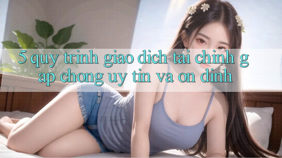 5. Quy Trình Giao Dịch Tài Chính: Gấp Chóng, Uy tín Và Ổn định