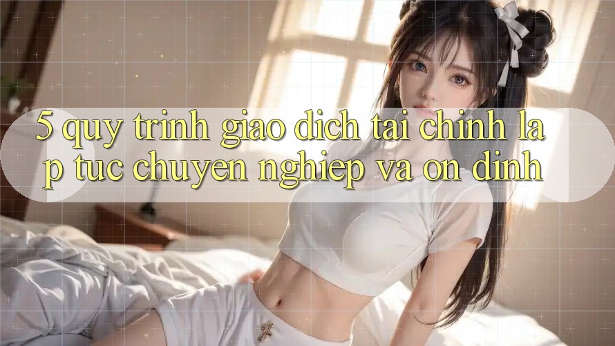5. Quy Trình Giao Dịch Tài Chính: Lập tức, Chuyên nghiệp Và Ổn định