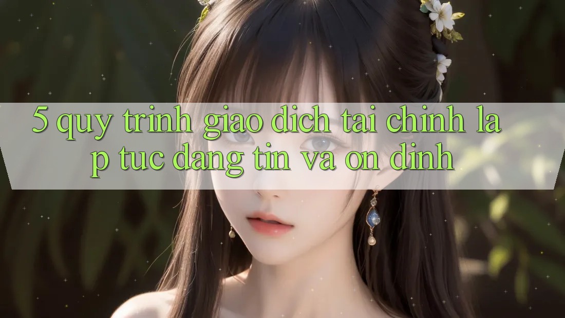 5. Quy Trình Giao Dịch Tài Chính: Lập tức, Đáng tin Và Ổn định