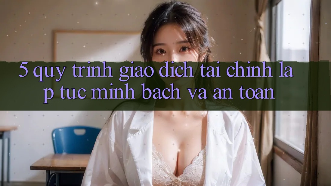 5. Quy Trình Giao Dịch Tài Chính: Lập tức, Minh Bạch Và An Toàn