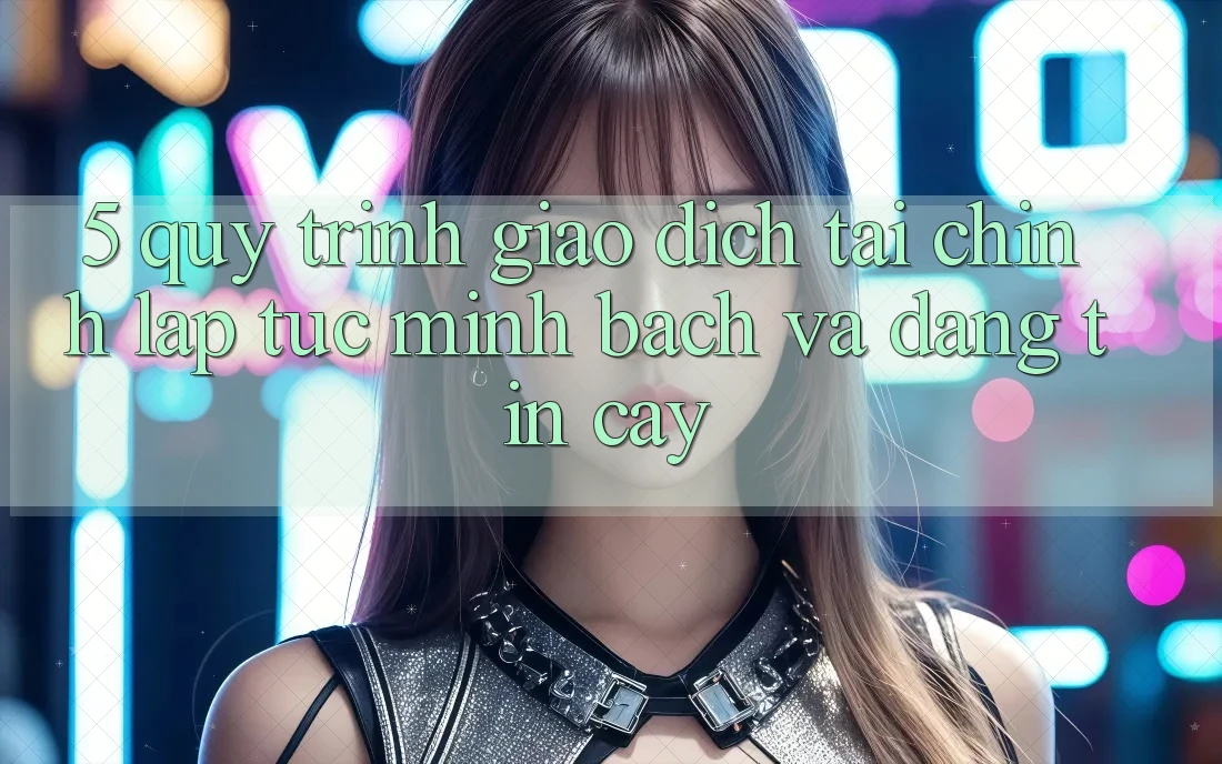 5. Quy Trình Giao Dịch Tài Chính: Lập tức, Minh Bạch Và Đáng tin cậy