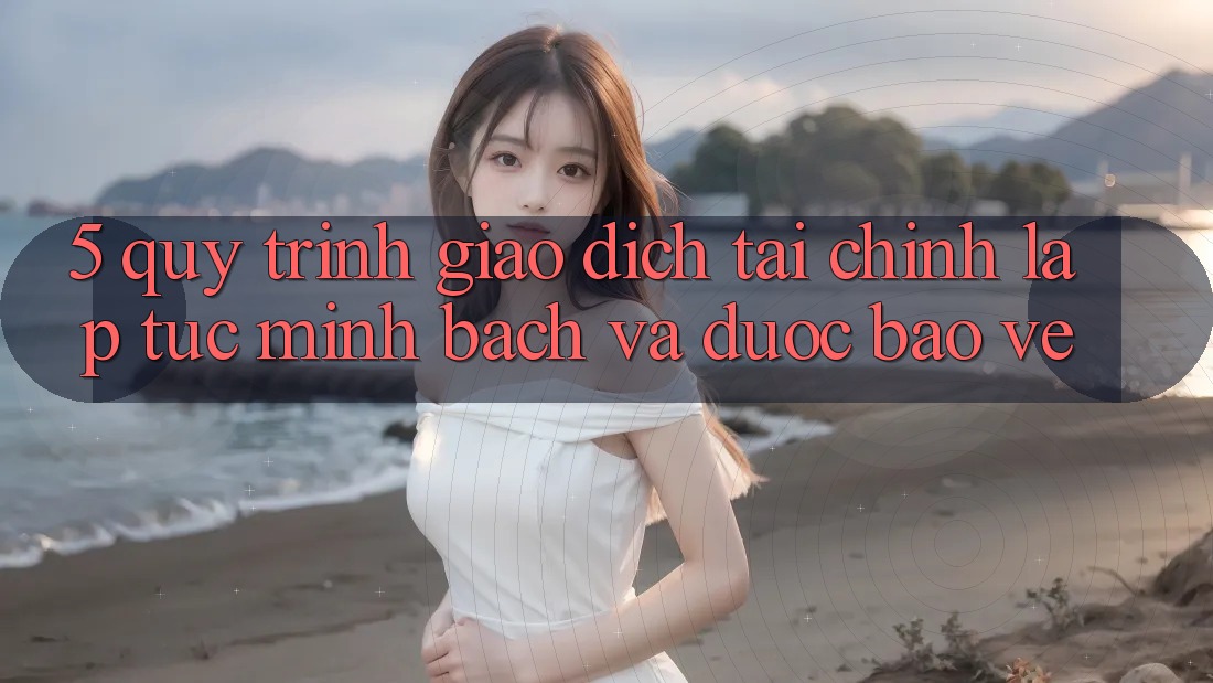 5. Quy Trình Giao Dịch Tài Chính: Lập tức, Minh Bạch Và Được bảo vệ