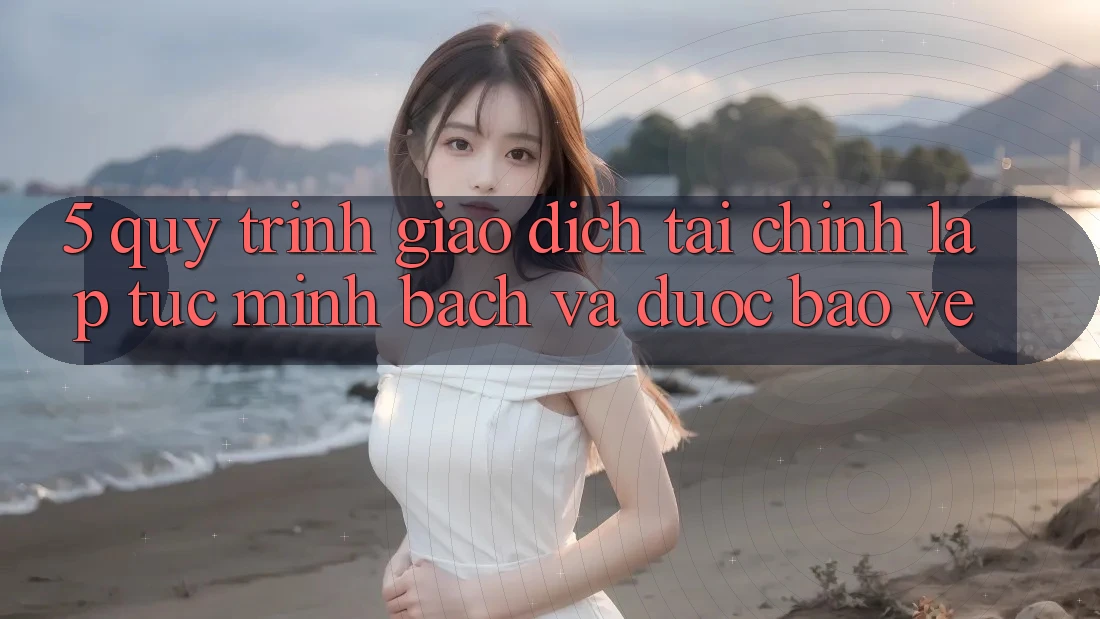 5. Quy Trình Giao Dịch Tài Chính: Lập tức, Minh Bạch Và Được bảo vệ