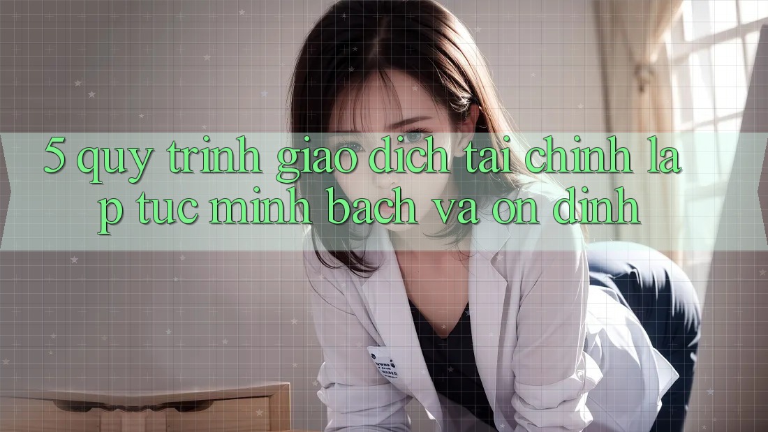 5. Quy Trình Giao Dịch Tài Chính: Lập tức, Minh Bạch Và Ổn định
