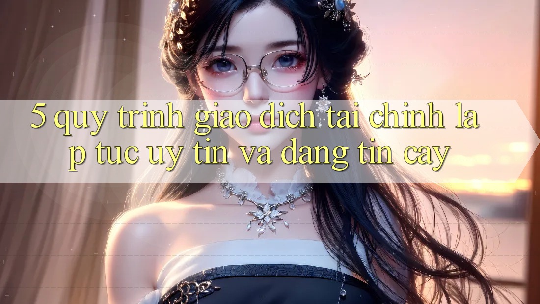 5. Quy Trình Giao dịch Tài Chính: Lập tức, Uy tín Và Đáng tin cậy