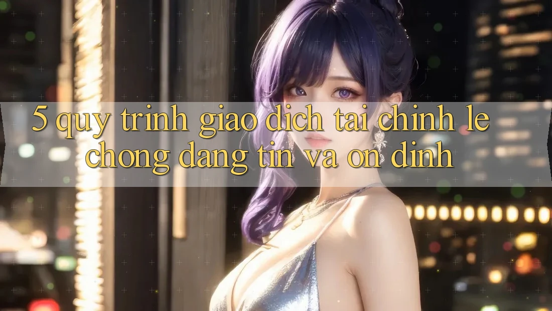 5. Quy Trình Giao Dịch Tài Chính: Lẹ Chóng, Đáng tin Và Ổn định