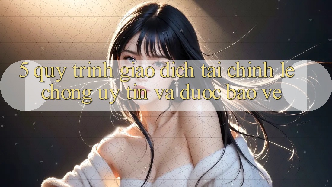 5. Quy Trình Giao Dịch Tài Chính: Lẹ Chóng, Uy tín Và Được bảo vệ