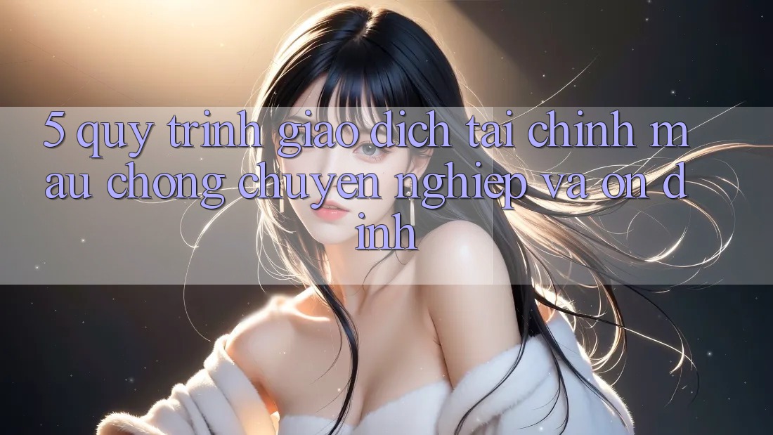 5. Quy Trình Giao Dịch Tài Chính: Mau Chóng, Chuyên nghiệp Và Ổn định