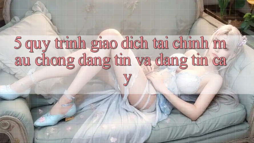 5. Quy Trình Giao Dịch Tài Chính: Mau Chóng, Đáng tin Và Đáng tin cậy