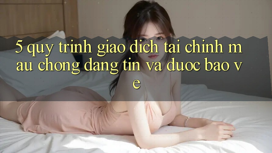 5. Quy Trình Giao dịch Tài Chính: Mau Chóng, Đáng tin Và Được bảo vệ