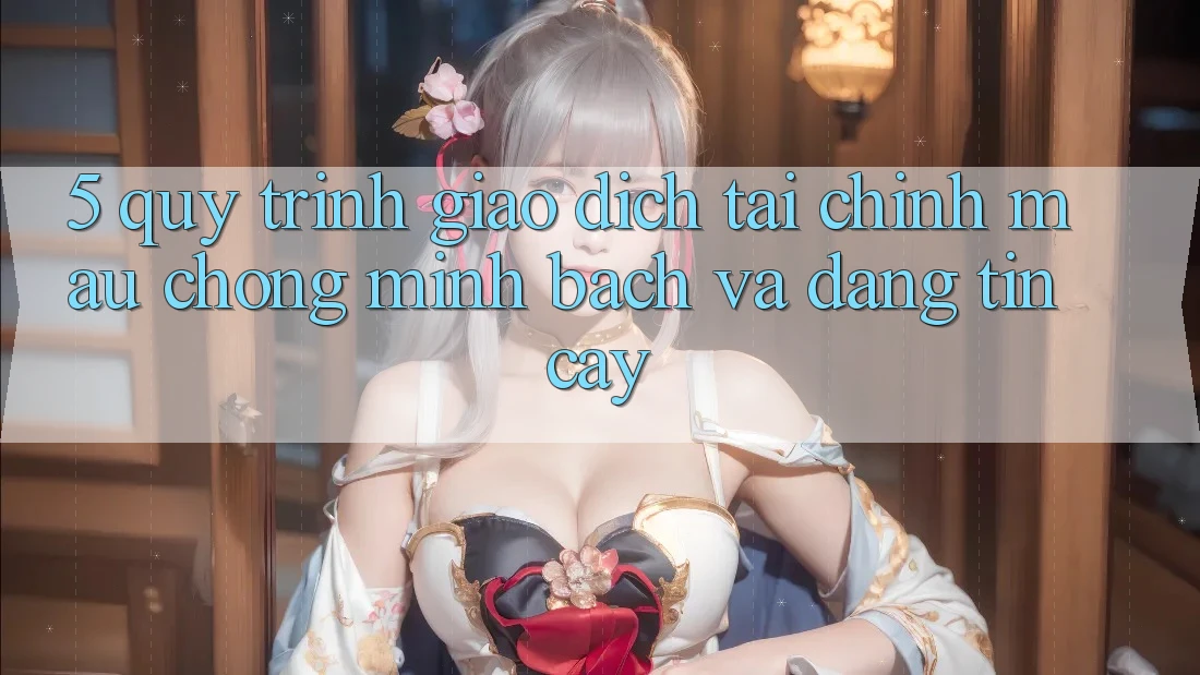 5. Quy Trình Giao Dịch Tài Chính: Mau Chóng, Minh Bạch Và Đáng tin cậy