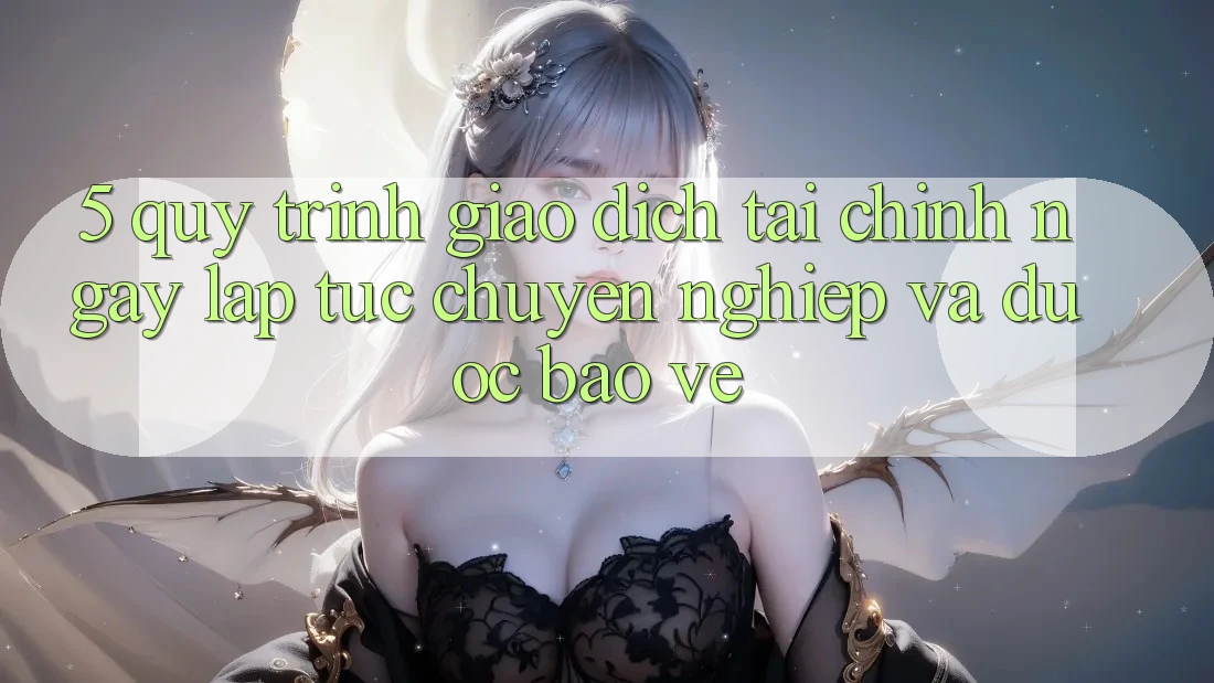 5. Quy Trình Giao Dịch Tài Chính: Ngay lập tức, Chuyên nghiệp Và Được bảo vệ