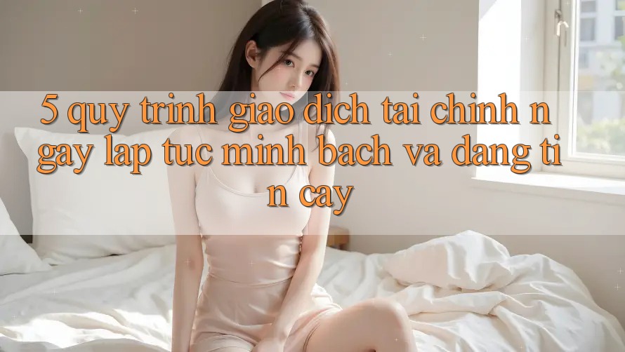 5. Quy Trình Giao Dịch Tài Chính: Ngay lập tức, Minh Bạch Và Đáng tin cậy