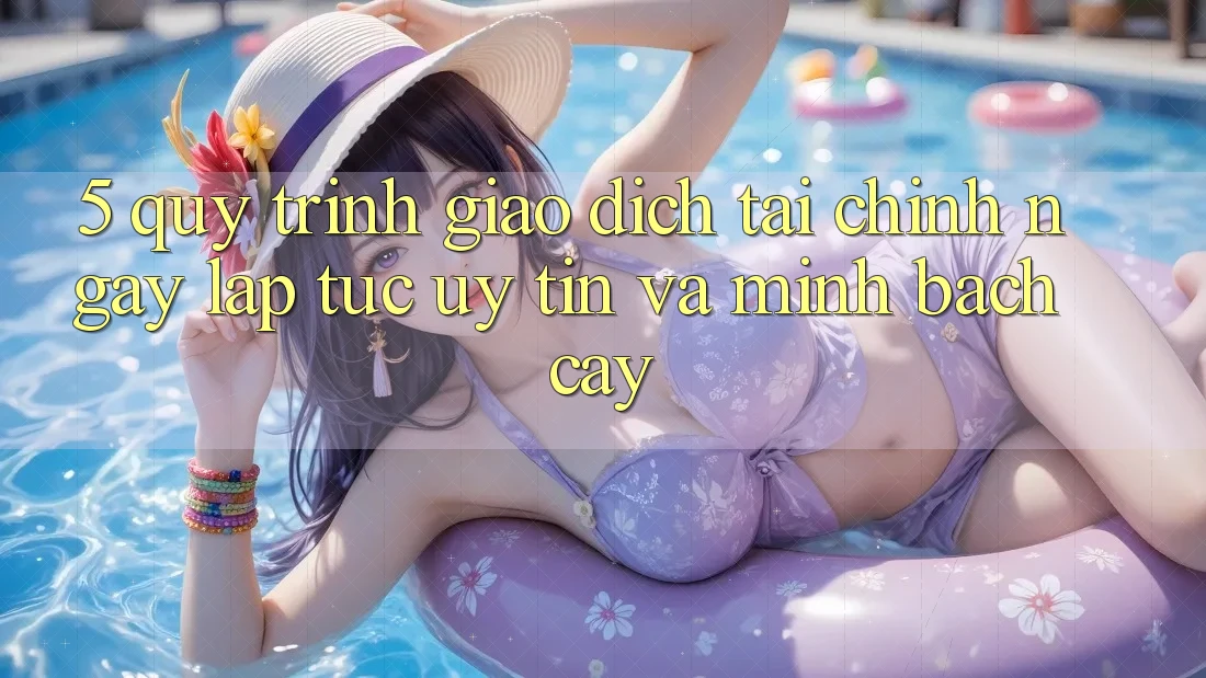 5. Quy Trình Giao Dịch Tài Chính: Ngay lập tức, Uy tín Và Minh bạch cậy