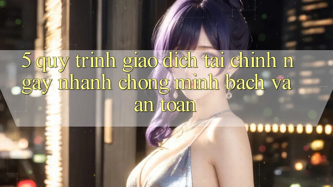 5. Quy Trình Giao Dịch Tài Chính: Ngay nhanh chóng, Minh Bạch Và An Toàn