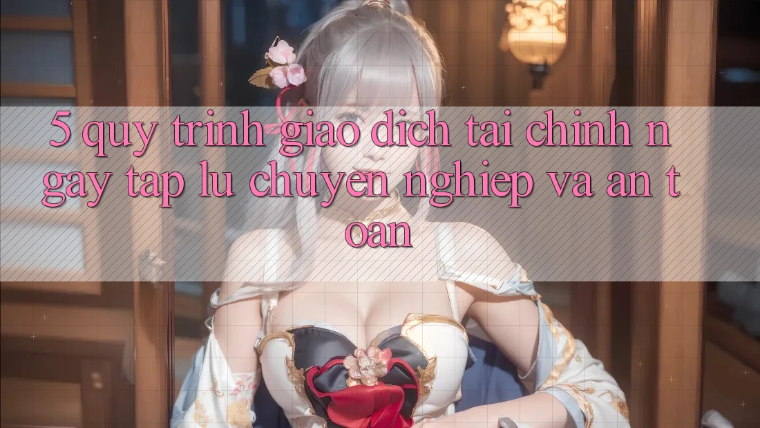 5. Quy Trình Giao Dịch Tài Chính: Ngay tắp lự, Chuyên nghiệp Và An Toàn