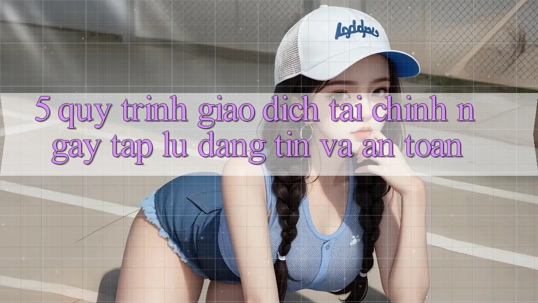 5. Quy Trình Giao Dịch Tài Chính: Ngay tắp lự, Đáng tin Và An Toàn