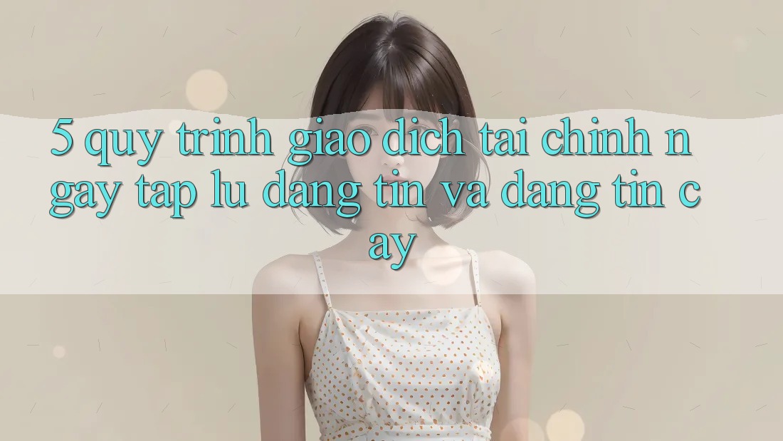 5. Quy Trình Giao Dịch Tài Chính: Ngay tắp lự, Đáng tin Và Đáng tin cậy