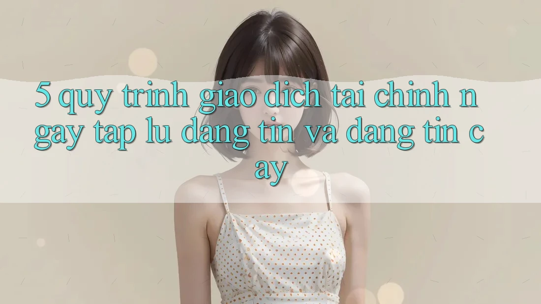 5. Quy Trình Giao Dịch Tài Chính: Ngay tắp lự, Đáng tin Và Đáng tin cậy