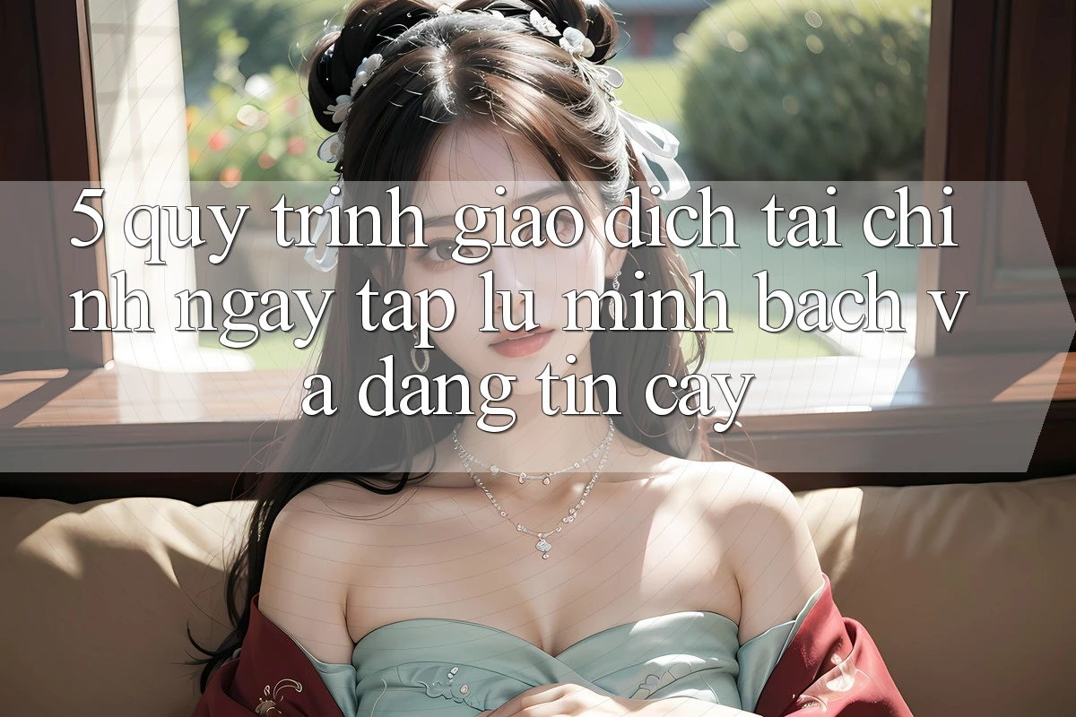 5. Quy Trình Giao Dịch Tài Chính: Ngay tắp lự, Minh Bạch Và Đáng tin cậy