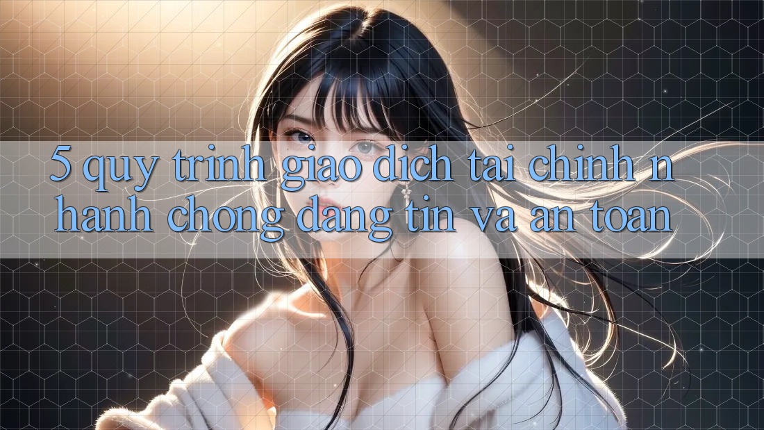 5. Quy Trình Giao Dịch Tài Chính: Nhanh Chóng, Đáng tin Và An Toàn