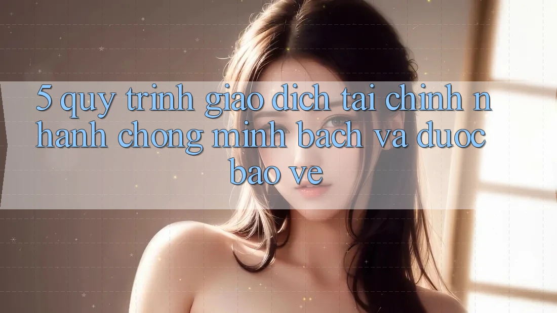 5. Quy Trình Giao Dịch Tài Chính: Nhanh chóng, Minh Bạch Và Được bảo vệ