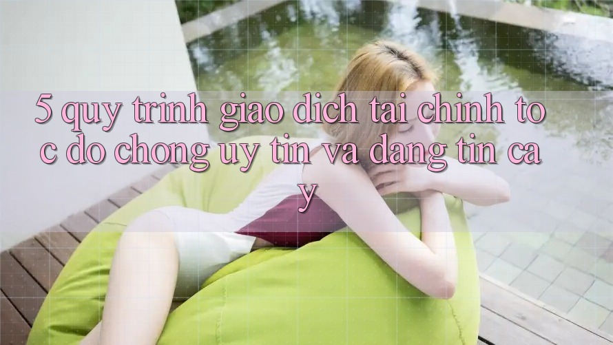 5. Quy Trình Giao Dịch Tài Chính: Tốc độ Chóng, Uy tín Và Đáng tin cậy
